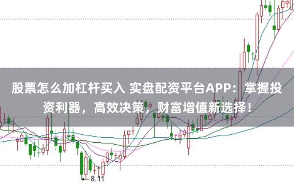 股票怎么加杠杆买入 实盘配资平台APP：掌握投资利器，高效决策，财富增值新选择！