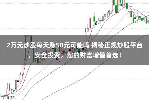 2万元炒股每天赚50元可能吗 揭秘正规炒股平台，安全投资，您的财富增值首选！