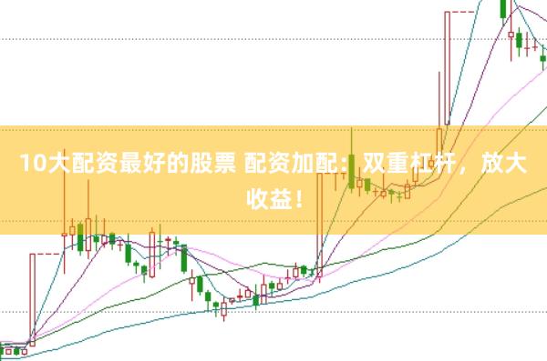 10大配资最好的股票 配资加配：双重杠杆，放大收益！