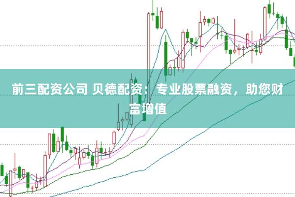 前三配资公司 贝德配资：专业股票融资，助您财富增值