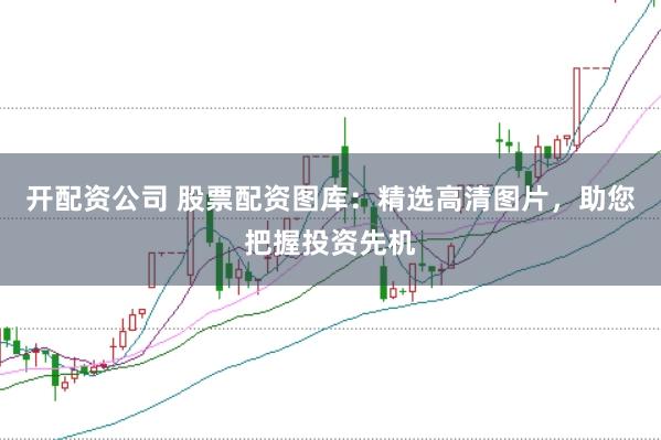 开配资公司 股票配资图库：精选高清图片，助您把握投资先机