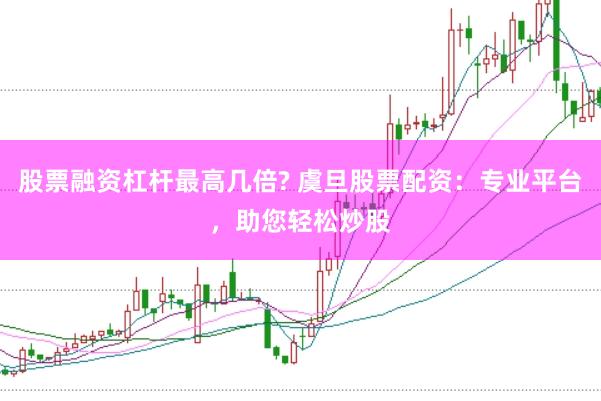 股票融资杠杆最高几倍? 虞旦股票配资：专业平台，助您轻松炒股