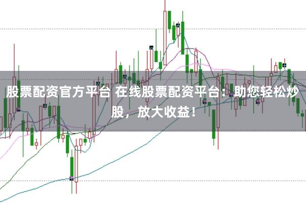 股票配资官方平台 在线股票配资平台：助您轻松炒股，放大收益！