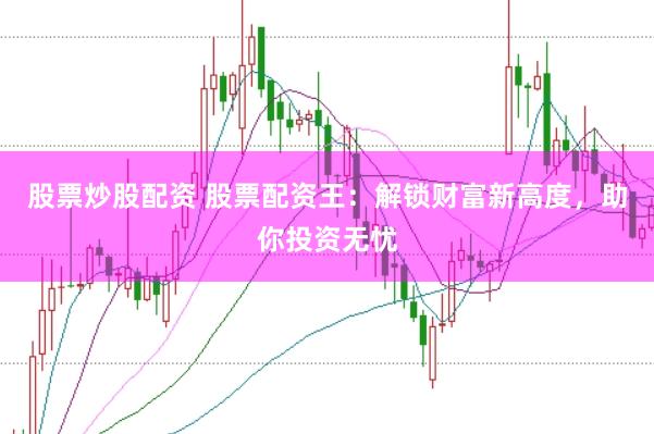 股票炒股配资 股票配资王：解锁财富新高度，助你投资无忧