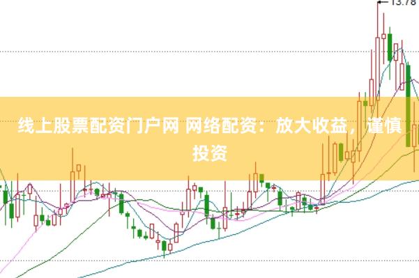 线上股票配资门户网 网络配资：放大收益，谨慎投资