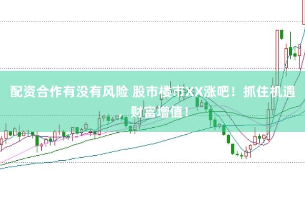 配资合作有没有风险 股市楼市XX涨吧！抓住机遇，财富增值！