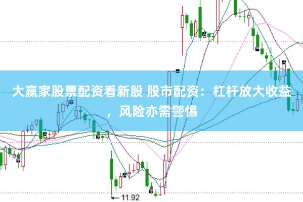 大赢家股票配资看新股 股市配资：杠杆放大收益，风险亦需警惕