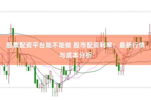 股票配资平台能不能做 股市配资利率：最新行情与成本分析