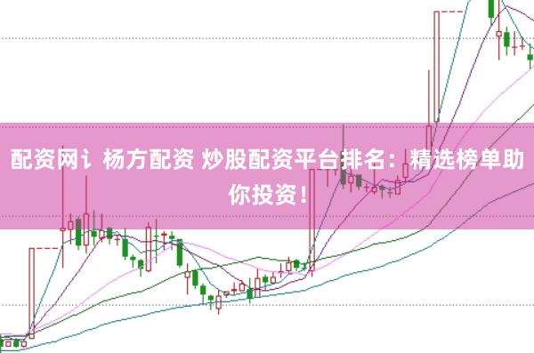 配资网讠杨方配资 炒股配资平台排名：精选榜单助你投资！