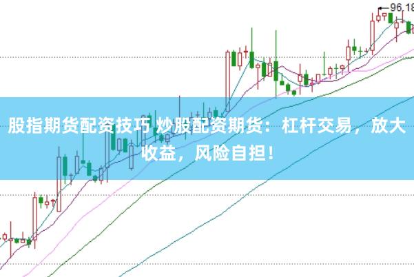 股指期货配资技巧 炒股配资期货：杠杆交易，放大收益，风险自担！