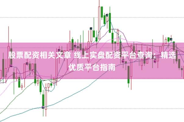 股票配资相关文章 线上实盘配资平台查询：精选优质平台指南