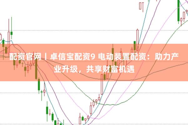 配资官网丨卓信宝配资9 电动装置配资：助力产业升级，共享财富机遇