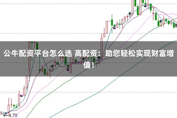 公牛配资平台怎么选 高配资：助您轻松实现财富增值！