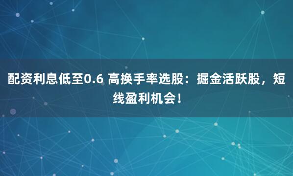 配资利息低至0.6 高换手率选股：掘金活跃股，短线盈利机会！