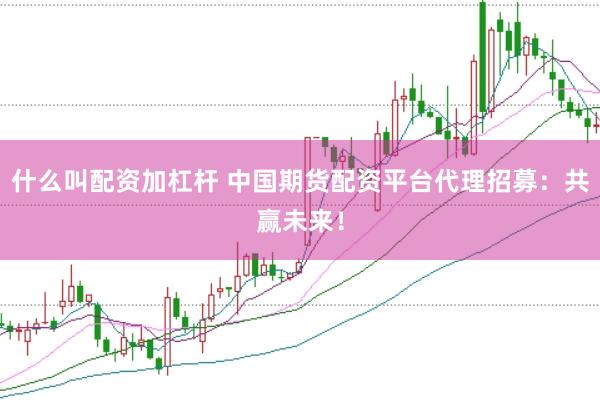 什么叫配资加杠杆 中国期货配资平台代理招募：共赢未来！