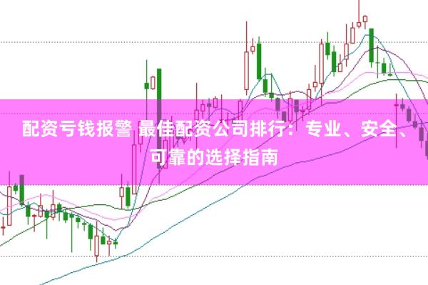 配资亏钱报警 最佳配资公司排行：专业、安全、可靠的选择指南