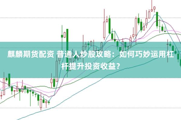 麒麟期货配资 普通人炒股攻略：如何巧妙运用杠杆提升投资收益？