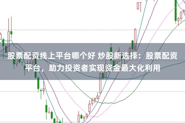 股票配资线上平台哪个好 炒股新选择：股票配资平台，助力投资者实现资金最大化利用