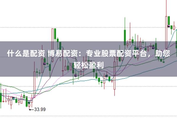 什么是配资 博易配资：专业股票配资平台，助您轻松盈利