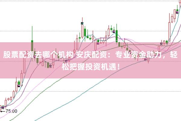 股票配资去哪个机构 安庆配资：专业资金助力，轻松把握投资机遇！