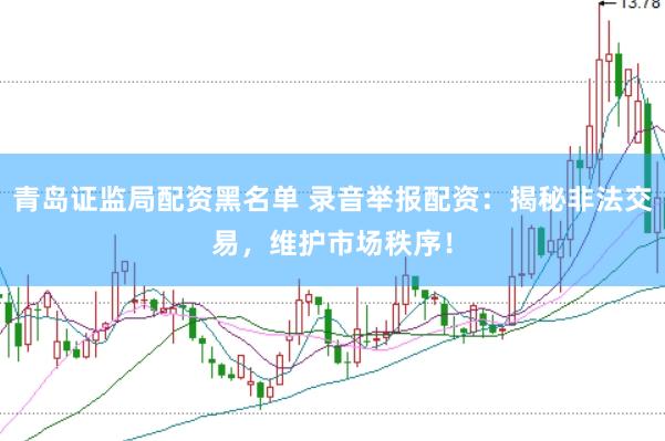 青岛证监局配资黑名单 录音举报配资：揭秘非法交易，维护市场秩序！