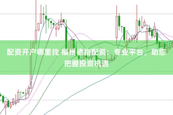 配资开户哪里找 福州德指配资：专业平台，助您把握投资机遇