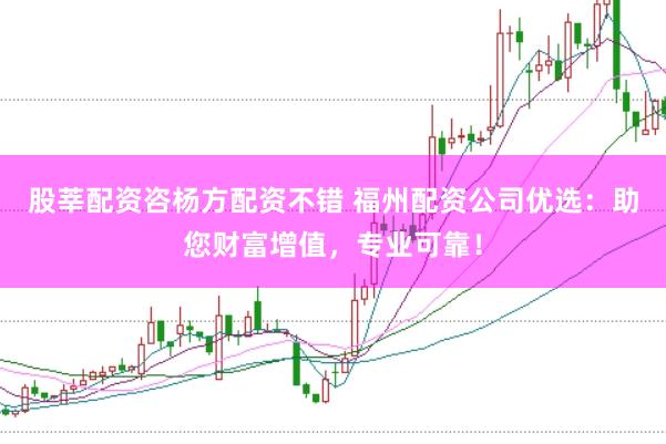 股莘配资咨杨方配资不错 福州配资公司优选：助您财富增值，专业可靠！