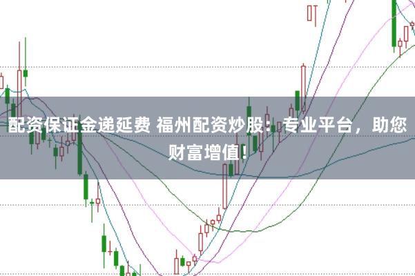 配资保证金递延费 福州配资炒股：专业平台，助您财富增值！