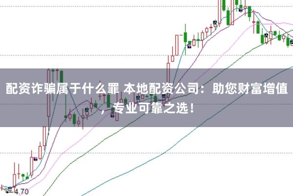 配资诈骗属于什么罪 本地配资公司：助您财富增值，专业可靠之选！