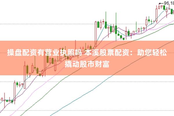操盘配资有营业执照吗 本溪股票配资：助您轻松撬动股市财富