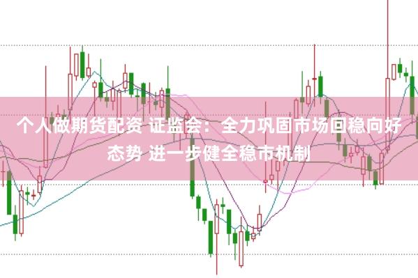 个人做期货配资 证监会：全力巩固市场回稳向好态势 进一步健全稳市机制