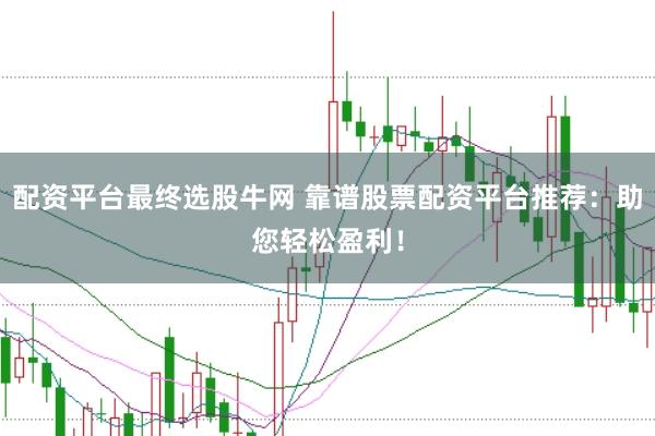 配资平台最终选股牛网 靠谱股票配资平台推荐：助您轻松盈利！
