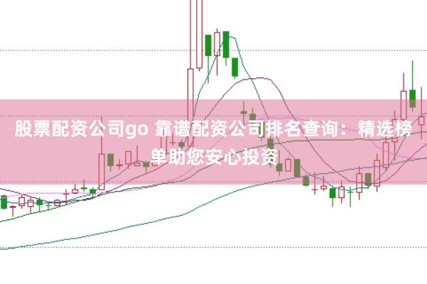 股票配资公司go 靠谱配资公司排名查询：精选榜单助您安心投资
