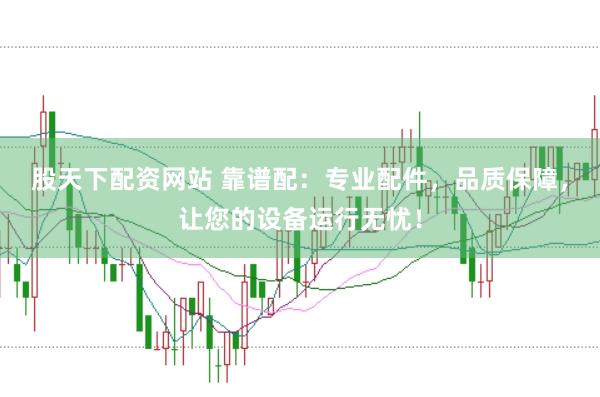 股天下配资网站 靠谱配：专业配件，品质保障，让您的设备运行无忧！