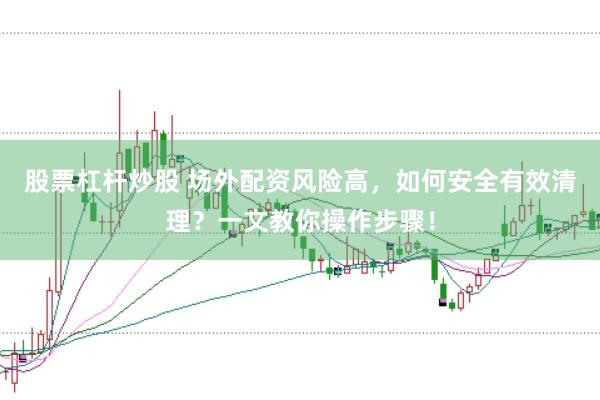 股票杠杆炒股 场外配资风险高，如何安全有效清理？一文教你操作步骤！