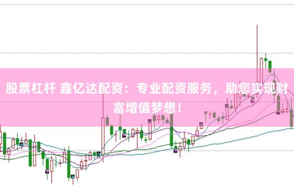 股票杠杆 鑫亿达配资：专业配资服务，助您实现财富增值梦想！