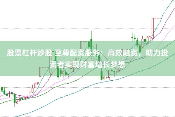 股票杠杆炒股 至尊配资服务：高效融资，助力投资者实现财富增长梦想