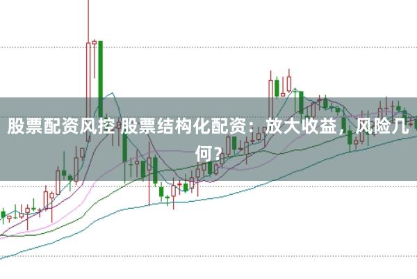 股票配资风控 股票结构化配资：放大收益，风险几何？