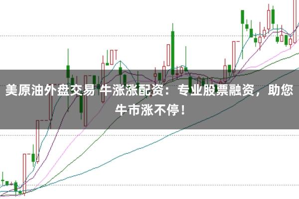 美原油外盘交易 牛涨涨配资：专业股票融资，助您牛市涨不停！