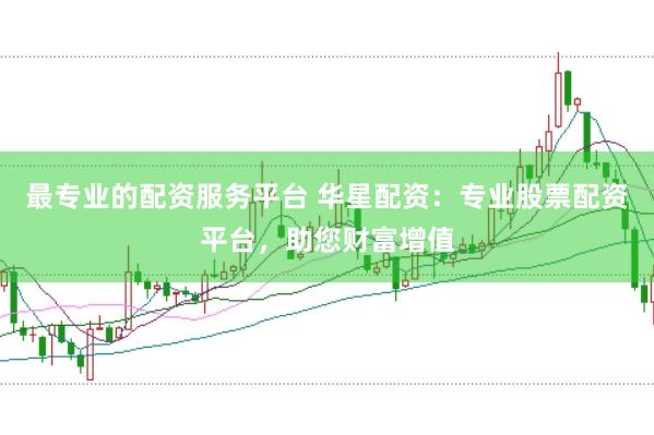 最专业的配资服务平台 华星配资：专业股票配资平台，助您财富增值