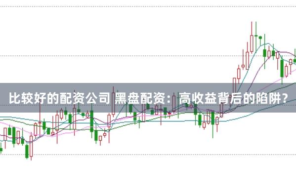 比较好的配资公司 黑盘配资：高收益背后的陷阱？