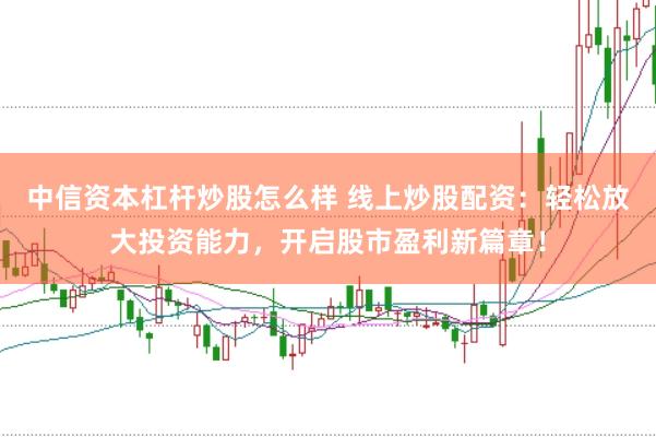 中信资本杠杆炒股怎么样 线上炒股配资：轻松放大投资能力，开启股市盈利新篇章！