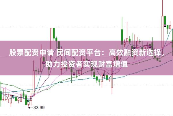 股票配资申请 民间配资平台：高效融资新选择，助力投资者实现财富增值