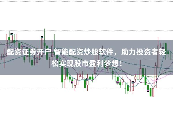 配资证券开户 智能配资炒股软件，助力投资者轻松实现股市盈利梦想！
