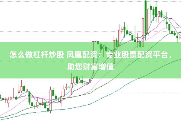 怎么做杠杆炒股 凤凰配资：专业股票配资平台，助您财富增值