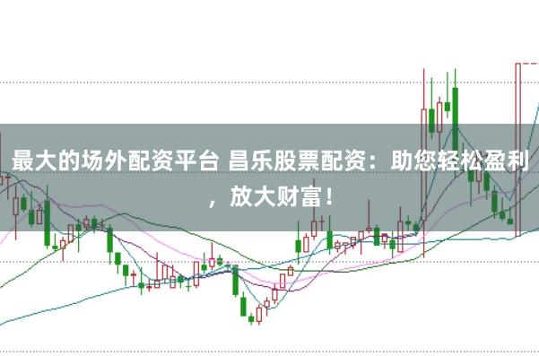 最大的场外配资平台 昌乐股票配资：助您轻松盈利，放大财富！