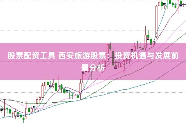 股票配资工具 西安旅游股票：投资机遇与发展前景分析