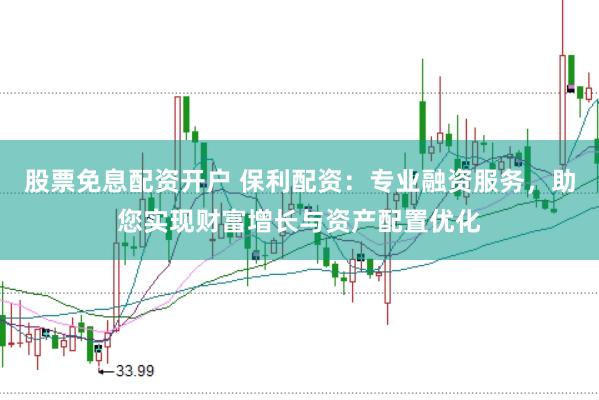 股票免息配资开户 保利配资：专业融资服务，助您实现财富增长与资产配置优化