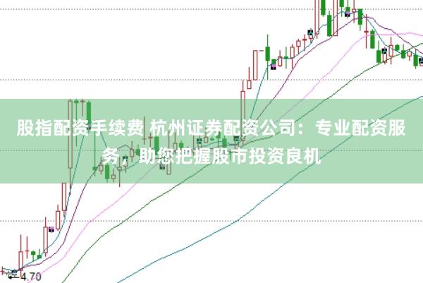股指配资手续费 杭州证券配资公司：专业配资服务，助您把握股市投资良机