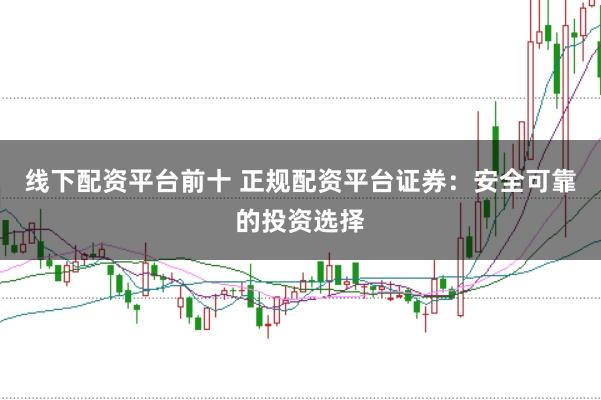 线下配资平台前十 正规配资平台证券：安全可靠的投资选择
